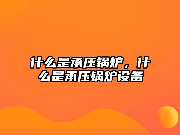 什么是承壓鍋爐，什么是承壓鍋爐設(shè)備