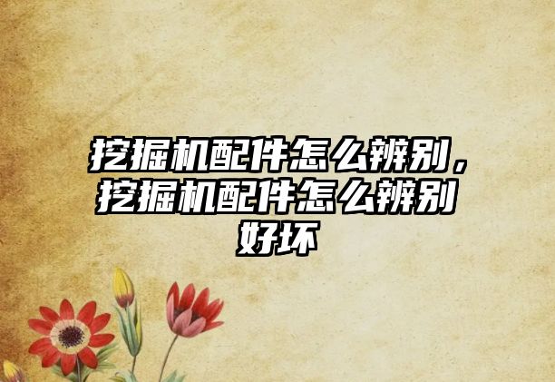 挖掘機(jī)配件怎么辨別，挖掘機(jī)配件怎么辨別好壞