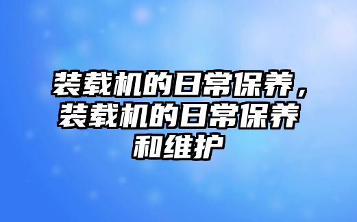 裝載機的日常保養(yǎng)，裝載機的日常保養(yǎng)和維護