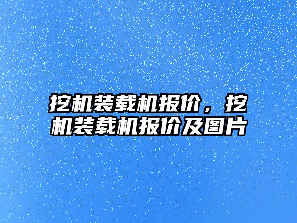 挖機裝載機報價，挖機裝載機報價及圖片