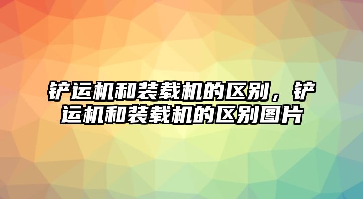 鏟運(yùn)機(jī)和裝載機(jī)的區(qū)別，鏟運(yùn)機(jī)和裝載機(jī)的區(qū)別圖片