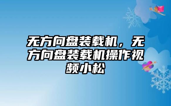 無(wú)方向盤裝載機(jī)，無(wú)方向盤裝載機(jī)操作視頻小松