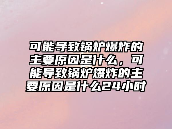 可能導(dǎo)致鍋爐爆炸的主要原因是什么，可能導(dǎo)致鍋爐爆炸的主要原因是什么24小時(shí)