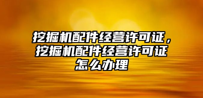 挖掘機配件經(jīng)營許可證，挖掘機配件經(jīng)營許可證怎么辦理