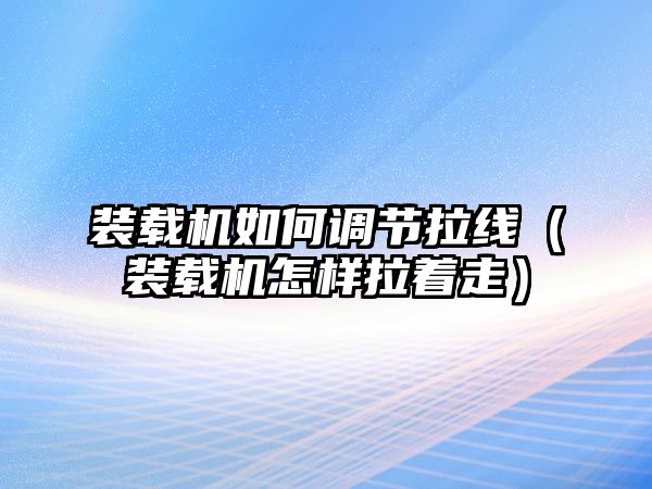 裝載機(jī)如何調(diào)節(jié)拉線(xiàn)（裝載機(jī)怎樣拉著走）