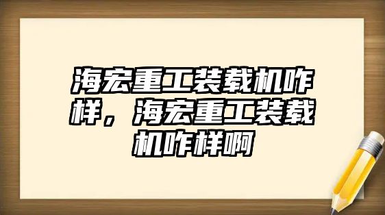 海宏重工裝載機(jī)咋樣，海宏重工裝載機(jī)咋樣啊