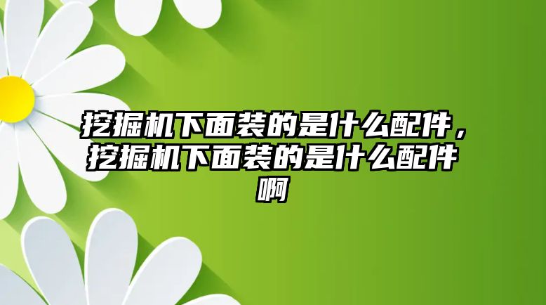 挖掘機(jī)下面裝的是什么配件，挖掘機(jī)下面裝的是什么配件啊