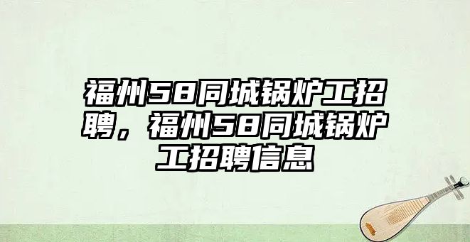 福州58同城鍋爐工招聘，福州58同城鍋爐工招聘信息