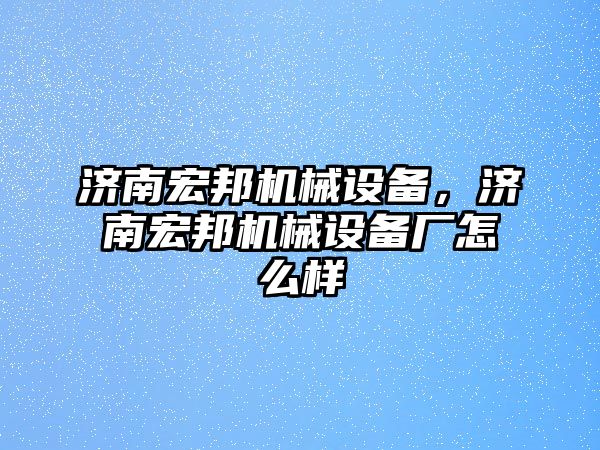 濟南宏邦機械設備，濟南宏邦機械設備廠怎么樣