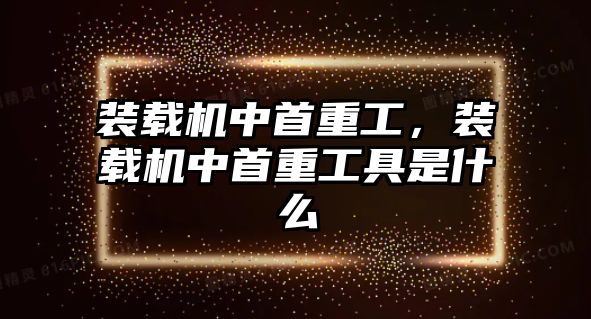 裝載機中首重工，裝載機中首重工具是什么