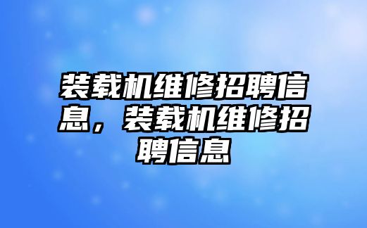 裝載機(jī)維修招聘信息，裝載機(jī)維修招聘信息