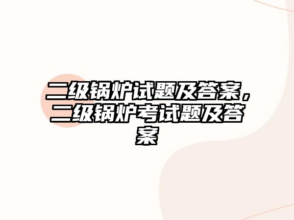 二級(jí)鍋爐試題及答案，二級(jí)鍋爐考試題及答案