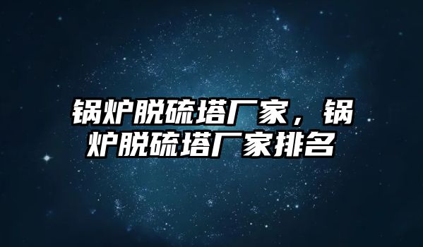 鍋爐脫硫塔廠家，鍋爐脫硫塔廠家排名