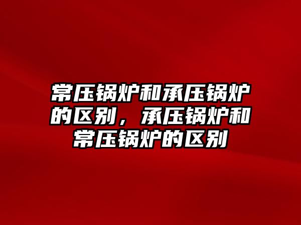 常壓鍋爐和承壓鍋爐的區(qū)別，承壓鍋爐和常壓鍋爐的區(qū)別