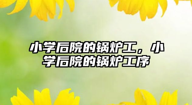 小學(xué)后院的鍋爐工，小學(xué)后院的鍋爐工序