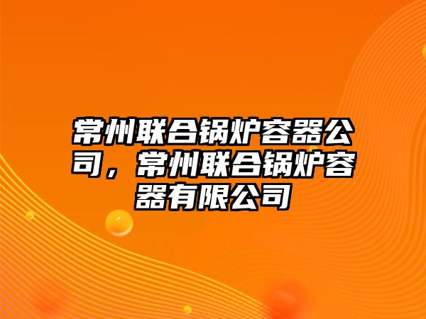 常州聯(lián)合鍋爐容器公司，常州聯(lián)合鍋爐容器有限公司