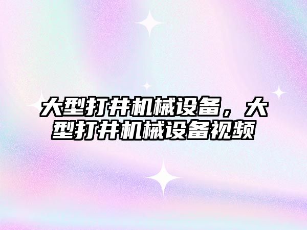 大型打井機械設備，大型打井機械設備視頻