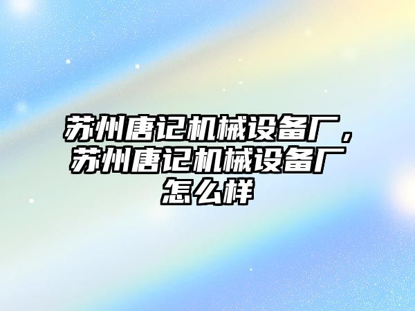 蘇州唐記機(jī)械設(shè)備廠，蘇州唐記機(jī)械設(shè)備廠怎么樣