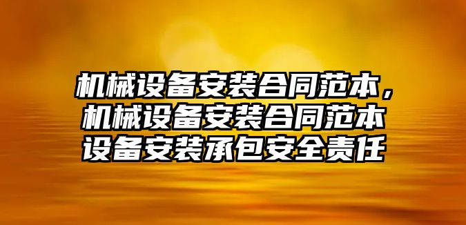 機(jī)械設(shè)備安裝合同范本，機(jī)械設(shè)備安裝合同范本設(shè)備安裝承包安全責(zé)任