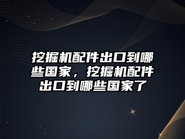 挖掘機配件出口到哪些國家，挖掘機配件出口到哪些國家了