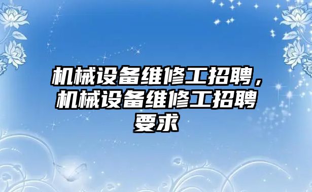 機(jī)械設(shè)備維修工招聘，機(jī)械設(shè)備維修工招聘要求