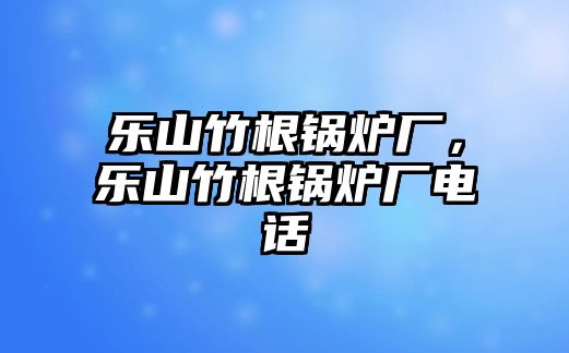 樂山竹根鍋爐廠，樂山竹根鍋爐廠電話