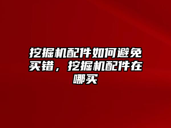 挖掘機(jī)配件如何避免買錯(cuò)，挖掘機(jī)配件在哪買