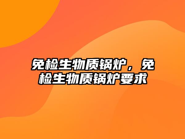 免檢生物質鍋爐，免檢生物質鍋爐要求