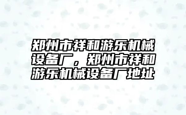 鄭州市祥和游樂機(jī)械設(shè)備廠，鄭州市祥和游樂機(jī)械設(shè)備廠地址