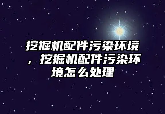 挖掘機配件污染環(huán)境，挖掘機配件污染環(huán)境怎么處理