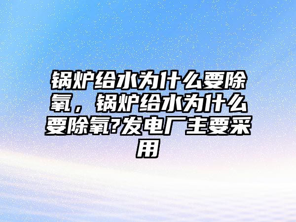 鍋爐給水為什么要除氧，鍋爐給水為什么要除氧?發(fā)電廠主要采用