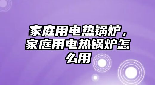 家庭用電熱鍋爐，家庭用電熱鍋爐怎么用