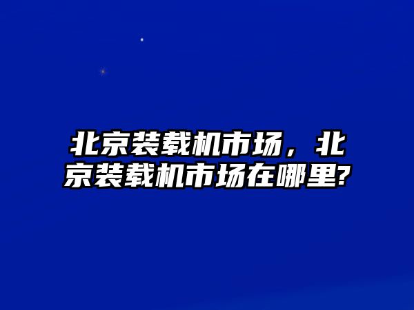 北京裝載機(jī)市場(chǎng)，北京裝載機(jī)市場(chǎng)在哪里?