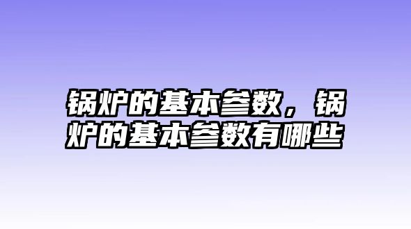 鍋爐的基本參數，鍋爐的基本參數有哪些