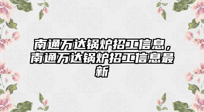 南通萬達鍋爐招工信息，南通萬達鍋爐招工信息最新