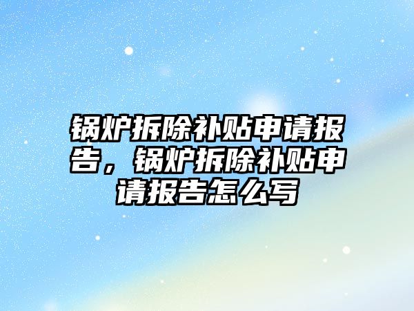 鍋爐拆除補貼申請報告，鍋爐拆除補貼申請報告怎么寫