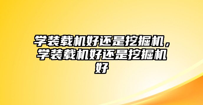 學裝載機好還是挖掘機，學裝載機好還是挖掘機好