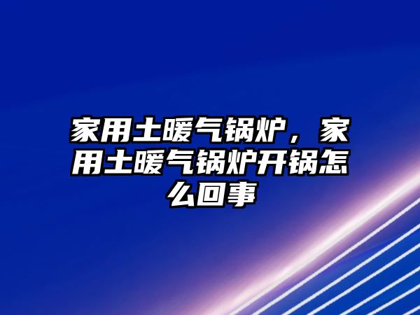 家用土暖氣鍋爐，家用土暖氣鍋爐開鍋怎么回事