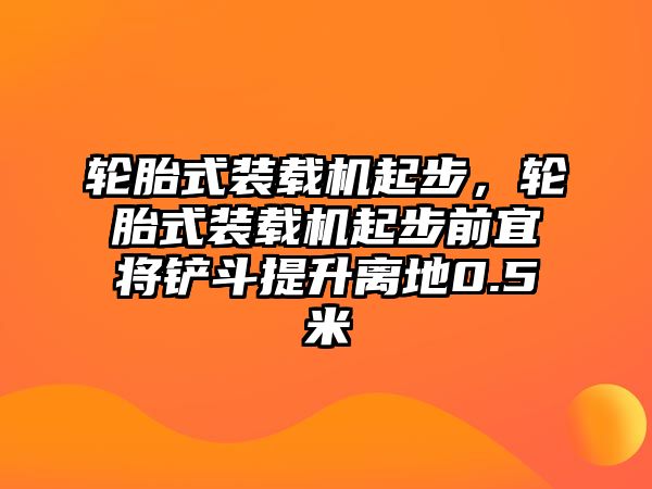 輪胎式裝載機起步，輪胎式裝載機起步前宜將鏟斗提升離地0.5米