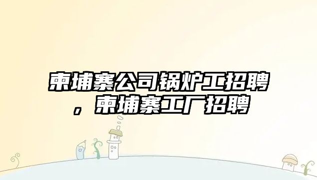 柬埔寨公司鍋爐工招聘，柬埔寨工廠招聘