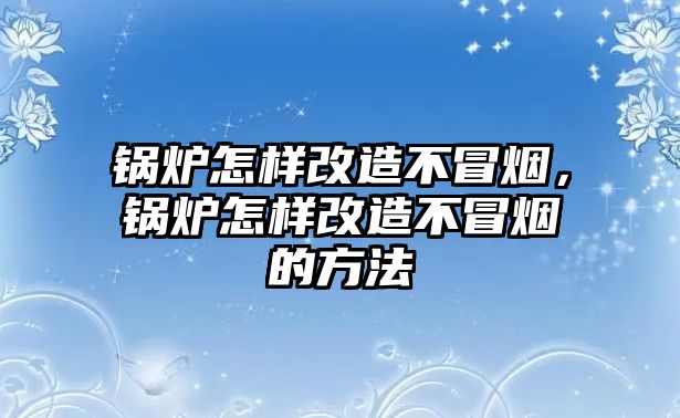 鍋爐怎樣改造不冒煙，鍋爐怎樣改造不冒煙的方法