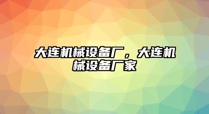 大連機械設(shè)備廠，大連機械設(shè)備廠家