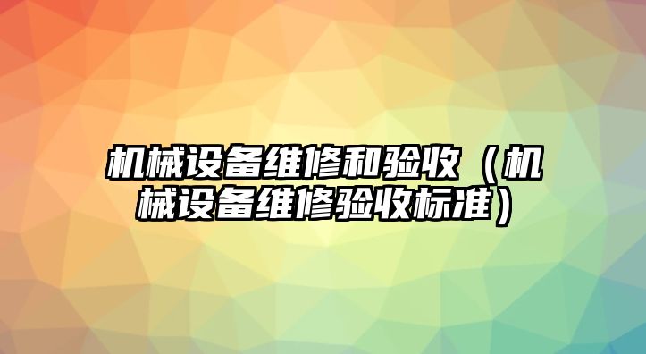 機(jī)械設(shè)備維修和驗收（機(jī)械設(shè)備維修驗收標(biāo)準(zhǔn)）