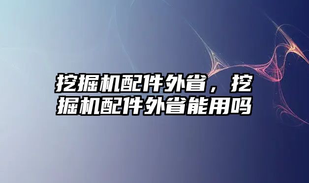 挖掘機配件外省，挖掘機配件外省能用嗎