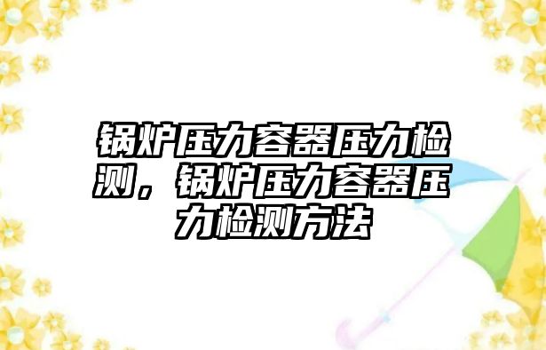 鍋爐壓力容器壓力檢測(cè)，鍋爐壓力容器壓力檢測(cè)方法