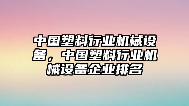 中國塑料行業(yè)機械設備，中國塑料行業(yè)機械設備企業(yè)排名