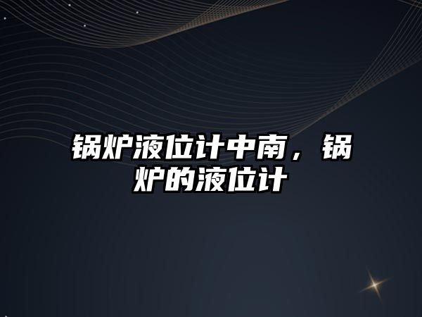 鍋爐液位計中南，鍋爐的液位計