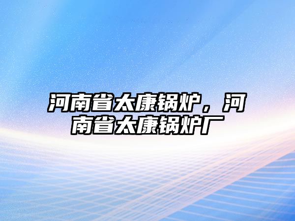 河南省太康鍋爐，河南省太康鍋爐廠