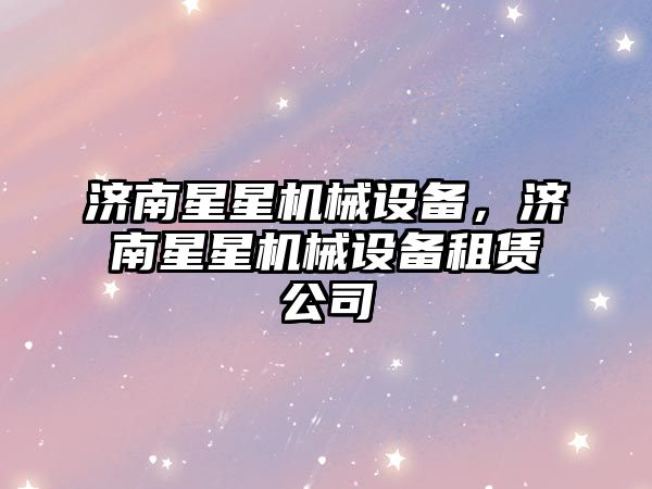 濟南星星機械設(shè)備，濟南星星機械設(shè)備租賃公司