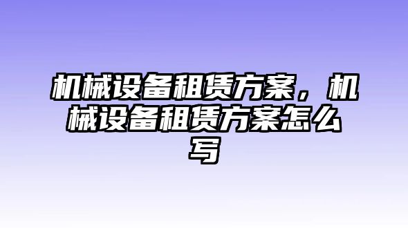 機械設(shè)備租賃方案，機械設(shè)備租賃方案怎么寫